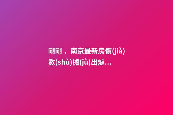 剛剛，南京最新房價(jià)數(shù)據(jù)出爐，河西這一小區(qū)漲瘋了……